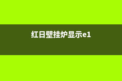 红日壁挂炉E1故障(红日壁挂炉显示e1)