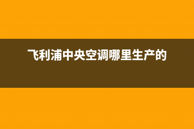 飞利浦中央空调客服电话(飞利浦中央空调哪里生产的)