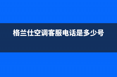 格兰仕空调客服电话(格兰仕空调客服电话是多少号)