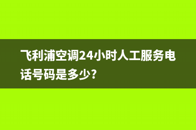 飞利浦空调24小时全国客服电话(飞利浦空调24小时人工服务电话号码是多少?)