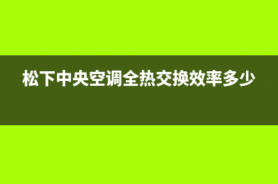 松下中央空调全国统一服务热线(松下中央空调全热交换效率多少)