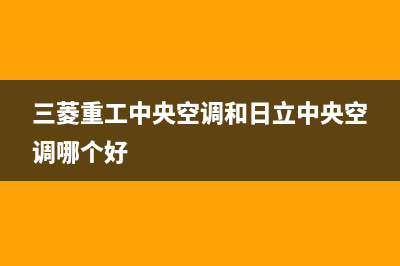 三菱重工中央空调维修24小时上门服务(三菱重工中央空调和日立中央空调哪个好)