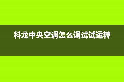 科龙中央空调全国24小时服务电话号码(科龙中央空调怎么调试试运转)