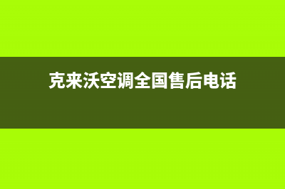 克来沃空调全国售后服务电话(克来沃空调全国售后电话)