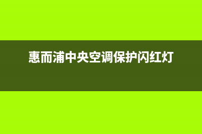 惠而浦中央空调维修服务全国维修电话(惠而浦中央空调保护闪红灯)