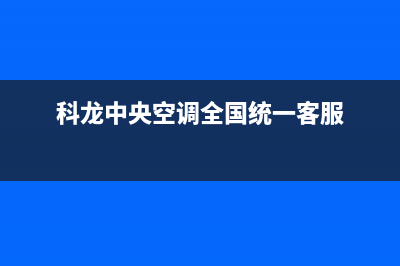 科龙中央空调全国免费服务电话(科龙中央空调全国统一客服)