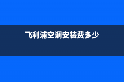 飞利浦空调安装服务电话(飞利浦空调安装费多少)