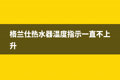 格兰仕热水器提示故障e9(格兰仕热水器温度指示一直不上升)