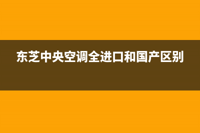 东芝中央空调全国统一服务热线(东芝中央空调全进口和国产区别)