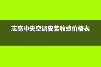 志高中央空调安装服务电话(志高中央空调安装收费价格表)