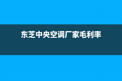 东芝中央空调厂家售后服务电话(东芝中央空调厂家毛利率)