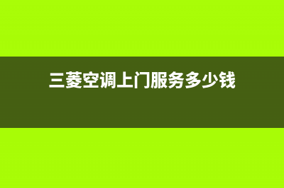 三菱空调上门服务电话(三菱空调上门服务多少钱)