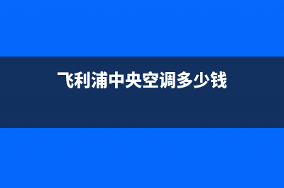 飞利浦中央空调维修24小时服务电话(飞利浦中央空调多少钱)