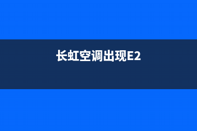 长虹空调出现E1是什么故障(长虹空调出现E2)