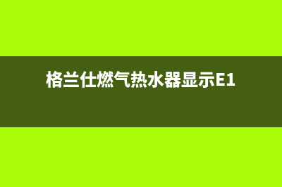 格兰仕燃气热水器e2故障解决方法(格兰仕燃气热水器显示E1)