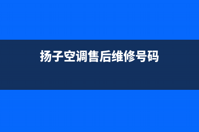 扬子空调售后维修中心电话(扬子空调售后维修号码)