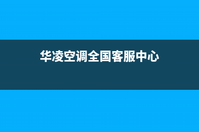 华凌空调全国24小时服务电话号码(华凌空调全国客服中心)