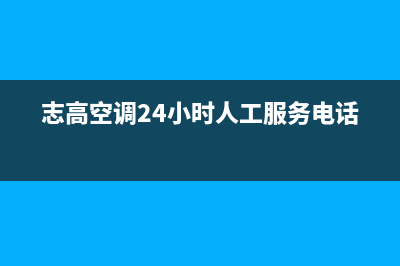 志高空调24小时全国客服电话(志高空调24小时人工服务电话)