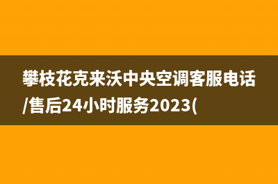 攀枝花克来沃中央空调客服电话/售后24小时服务2023(总部