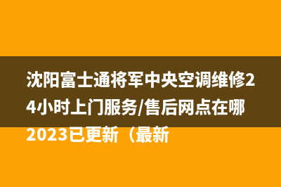 沈阳富士通将军中央空调维修24小时上门服务/售后网点在哪2023已更新（最新