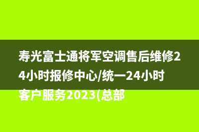 寿光富士通将军空调售后维修24小时报修中心/统一24小时客户服务2023(总部