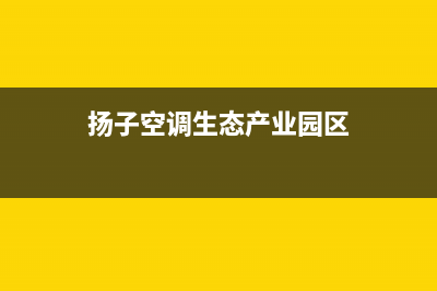 舟山扬子中央空调服务电话/全国统一厂家维修中心已更新(扬子空调生态产业园区)