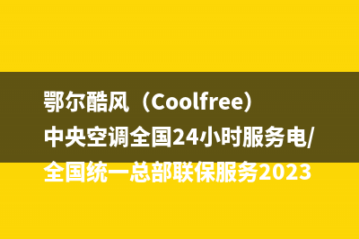 鄂尔酷风（Coolfree）中央空调全国24小时服务电/全国统一总部联保服务2023(总部