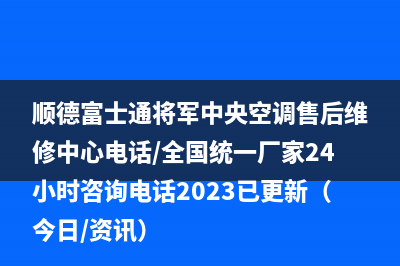 顺德富士通将军中央空调售后维修中心电话/全国统一厂家24小时咨询电话2023已更新（今日/资讯）