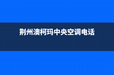 荆州澳柯玛中央空调24小时全国客服电话/售后维修中心电话(今日(荆州澳柯玛中央空调电话)