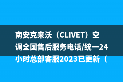 南安克来沃（CLIVET）空调全国售后服务电话/统一24小时总部客服2023已更新（最新