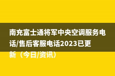 南充富士通将军中央空调服务电话/售后客服电话2023已更新（今日/资讯）