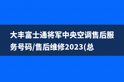 大丰富士通将军中央空调售后服务号码/售后维修2023(总部