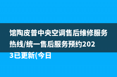 馆陶皮普中央空调售后维修服务热线/统一售后服务预约2023已更新(今日