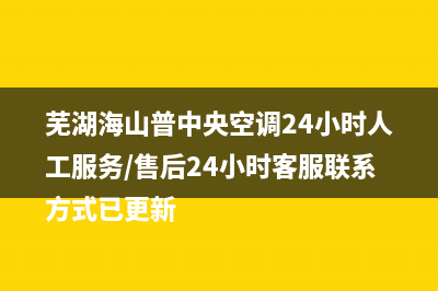 芜湖海山普中央空调24小时人工服务/售后24小时客服联系方式已更新