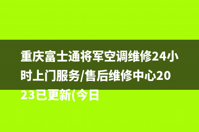 重庆富士通将军空调维修24小时上门服务/售后维修中心2023已更新(今日