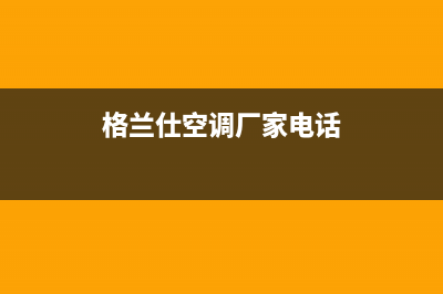 娄底格兰仕空调的售后服务电话/统一24小时400热线(格兰仕空调厂家电话)