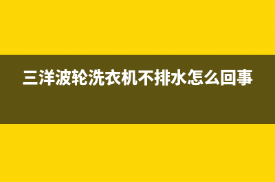 三洋波轮洗衣机故障代码e920(三洋波轮洗衣机不排水怎么回事)