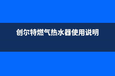 创尔特燃气热水器e3故障怎么解决(创尔特燃气热水器使用说明)