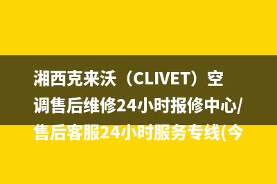 湘西克来沃（CLIVET）空调售后维修24小时报修中心/售后客服24小时服务专线(今日