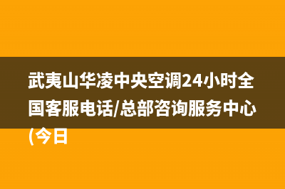 武夷山华凌中央空调24小时全国客服电话/总部咨询服务中心(今日