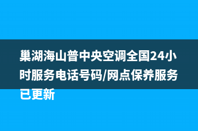 巢湖海山普中央空调全国24小时服务电话号码/网点保养服务已更新