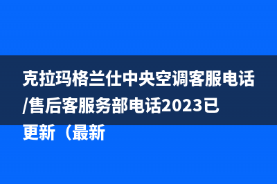 克拉玛格兰仕中央空调客服电话/售后客服务部电话2023已更新（最新