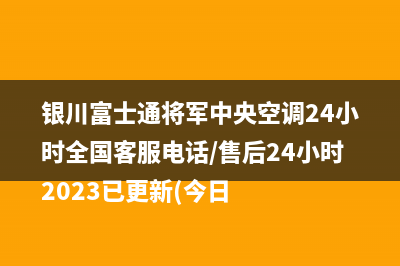 银川富士通将军中央空调24小时全国客服电话/售后24小时2023已更新(今日