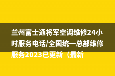 兰州富士通将军空调维修24小时服务电话/全国统一总部维修服务2023已更新（最新