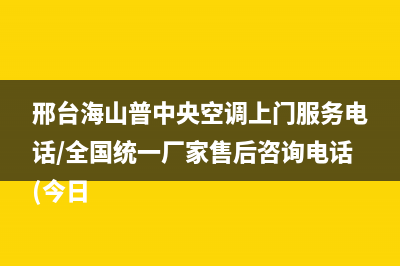 邢台海山普中央空调上门服务电话/全国统一厂家售后咨询电话(今日