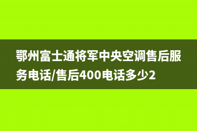 鄂州富士通将军中央空调售后服务电话/售后400电话多少2023(总部