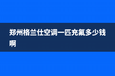 郑州格兰仕空调全国24小时服务电话号码/总部客服电话已更新(郑州格兰仕空调一匹充氟多少钱啊)