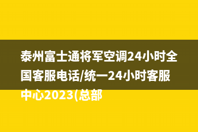 泰州富士通将军空调24小时全国客服电话/统一24小时客服中心2023(总部