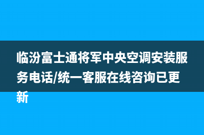 临汾富士通将军中央空调安装服务电话/统一客服在线咨询已更新