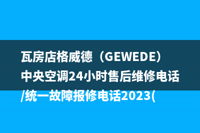 瓦房店格威德（GEWEDE）中央空调24小时售后维修电话/统一故障报修电话2023(总部